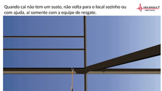 Quando cai não tem um susto, não volta para o local sozinho ou
com ajuda, ai somente com a equipe de resgate.
 