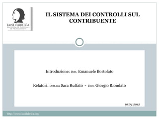 IL SISTEMA DEI CONTROLLI SUL
                                     CONTRIBUENTE




                             Introduzione: Dott. Emanuele Bortolato


                     Relatori: Dott.ssa Sara Ruffato -   Dott.   Giorgio Riondato



                                                                                19.04.2012


http://www.ianifabrica.org
 