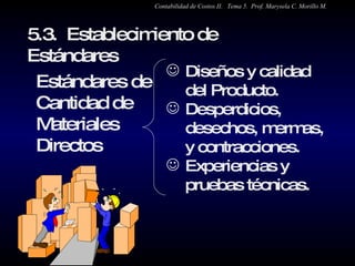 5.3.  Establecimiento de Estándares  Estándares de Cantidad de Materiales Directos Diseños y calidad del Producto. Desperdicios, desechos, mermas, y contracciones. Experiencias y pruebas técnicas. Contabilidad de Costos II.  Tema 5.  Prof. Marysela C. Morillo M. 