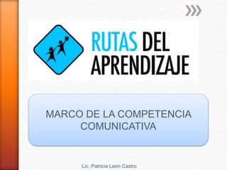 MARCO DE LA COMPETENCIA
COMUNICATIVA
Lic. Patricia León Castro
 
