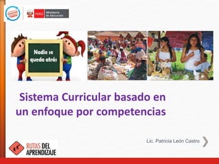 Sistema Curricular basado en
un enfoque por competencias
Lic. Patricia León Castro
 