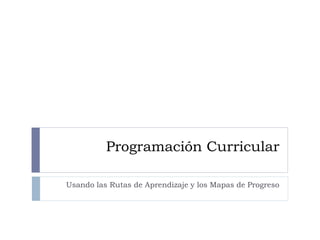 Programación Curricular
Usando las Rutas de Aprendizaje y los Mapas de Progreso
 