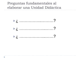 Preguntas fundamentales al
elaborar una Unidad Didáctica
 ¿ ……………..………?
 ¿ ………………..……?
 ¿ ………………..……?
 