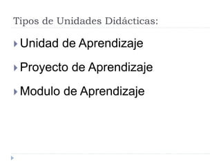Tipos de Unidades Didácticas:
 Unidad de Aprendizaje
 Proyecto de Aprendizaje
 Modulo de Aprendizaje
 