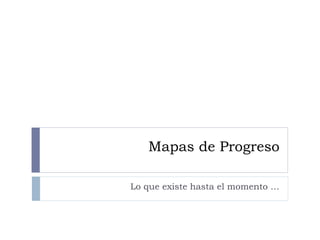 Mapas de Progreso
Lo que existe hasta el momento …
 