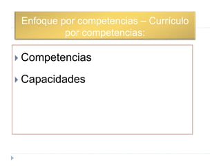 Enfoque por competencias – Currículo
por competencias:
 Competencias
 Capacidades
 