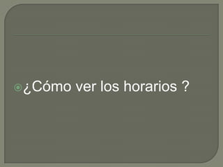 ¿Cómo   ver los horarios ?
 
