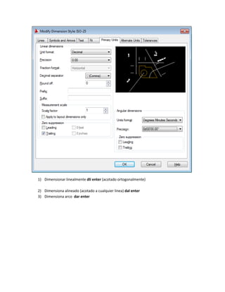 1) Dimensionar linealmente dli enter (acotado ortogonalmente)

2) Dimensiona alineado (acotado a cualquier linea) dal enter
3) Dimensiona arco dar enter
 