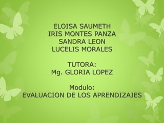 ELOISA SAUMETH
IRIS MONTES PANZA
SANDRA LEON
LUCELIS MORALES
TUTORA:
Mg. GLORIA LOPEZ
Modulo:
EVALUACION DE LOS APRENDIZAJES
 