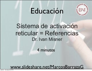 Educación
Sistema de activación
reticular = Referencias
Dr. Ivan Misner
4 minutos
www.slideshare.net/MarcosBarrazaGjueves 7 de mayo de 2015
 