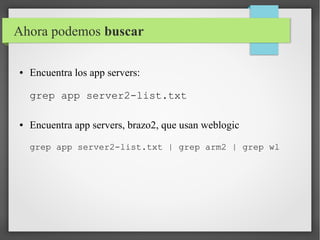 Ahora podemos buscar
●

Encuentra los app servers:
grep app server2-list.txt

●

Encuentra app servers, brazo2, que usan weblogic
grep app server2-list.txt | grep arm2 | grep wl

 