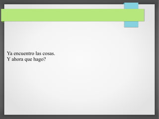 Ya encuentro las cosas.
Y ahora que hago?

 