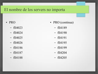 El nombre de los servers no importa
●

PRO

●

PRO (continua)

–

fll4023

–

fll4189

–

fll4024

–

fll4190

–

fll4025

–

fll4191

–

fll4026

–

fll4195

–

fll4186

–

fll4199

–

fll4187

–

fll4204

–

fll4188

–

fll4205

 