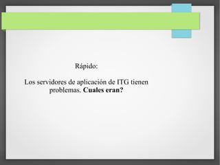 Rápido:
Los servidores de aplicación de ITG tienen
problemas. Cuales eran?

 