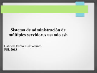 Sistema de administración de
múltiples servidores usando ssh
Gabriel Orozco Ruiz Velazco
FSL 2013

 
