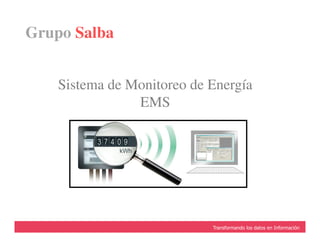 Sistema de Monitoreo de Energía
EMS
Grupo Salba
Visibilidad y Trazabilidad en Tiempo RealTransformando los datos en InformaciónVisibilidad y Trazabilidad en Tiempo RealTransformando los datos en Información
 