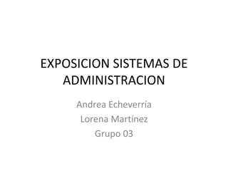 EXPOSICION SISTEMAS DE
ADMINISTRACION
Andrea Echeverría
Lorena Martínez
Grupo 03
 