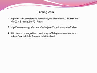 Bibliografía
 http://www.buenastareas.com/ensayos/Elaboraci%C3%B3n-De-
N%C3%B3mina/2497217.html
 http://www.monografias.com/trabajos42/nomina/nomina2.shtm
 lhttp://www.monografias.com/trabajos92/ley-estatuto-funcion-
publica/ley-estatuto-funcion-publica.shtml
 