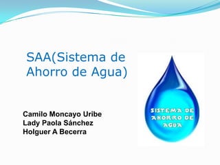 SAA(Sistema de
Ahorro de Agua)


Camilo Moncayo Uribe
Lady Paola Sánchez
Holguer A Becerra
 