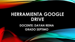 HERRAMIENTA GOOGLE
DRIVE
DOCENTE: DAYAN REINA
GRADO SEPTIMO
 