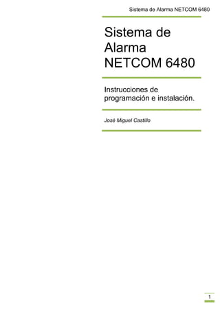 Sistema de Alarma NETCOM 6480
1
Sistema de
Alarma
NETCOM 6480
Instrucciones de
programación e instalación.
José Miguel Castillo
 