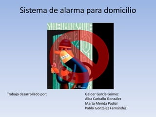 Sistema de alarma para domicilio




Trabajo desarrollado por:   Galder García Gómez
                            Alba Carballo González
                            Marta Mérida Padial
                            Pablo González Fernández
 
