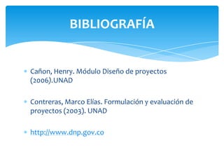 Cañon, Henry. Módulo Diseño de proyectos
(2006).UNAD
Contreras, Marco Elías. Formulación y evaluación de
proyectos (2003). UNAD
http://www.dnp.gov.co
BIBLIOGRAFÍA
 