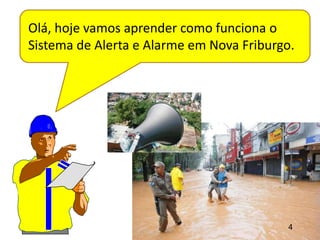 Olá, hoje vamos aprender como funciona o
Sistema de Alerta e Alarme em Nova Friburgo.




                                          4
 