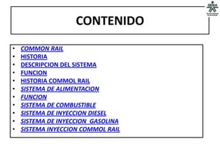 CONTENIDO
•   COMMON RAIL
•   HISTORIA
•   DESCRIPCION DEL SISTEMA
•   FUNCION
•   HISTORIA COMMOL RAIL
•   SISTEMA DE ALIMENTACION
•   FUNCION
•   SISTEMA DE COMBUSTIBLE
•   SISTEMA DE INYECCION DIESEL
•   SISTEMA DE INYECCION GASOLINA
•   SISTEMA INYECCION COMMOL RAIL
 