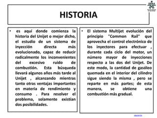 HISTORIA
•    es aquí donde comienza la           • El sistema Multijet evolución del
    historia del Unijet o mejor dicho,     principio "Common Raíl" que
    el estudio de un sistema de            aprovecha el control electrónico de
    inyección        directa      más      los inyectores para efectuar ,
    evolucionado, capaz de reducir         durante cada ciclo del motor, un
    radicalmente los inconvenientes        número mayor de inyecciones
    del     excesivo      ruido     de     respecto a las dos del Unijet. De
    combustión. Esta búsqueda              este modo, la cantidad de gasóleo
    llevará algunos años más tarde al      quemada en el interior del cilindro
    Unijet , alcanzando mientras           sigue siendo la misma , pero se
    tanto otras ventajas importantes       reparte en más partes; de esta
    en materia de rendimiento y            manera,     se     obtiene      una
    consumo . Para resolver el             combustión más gradual.
    problema, solamente existían
    dos posibilidades.

                                                                    siguiente
 