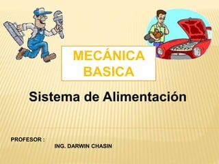 MECÁNICA 
BASICA 
Sistema de Alimentación 
PROFESOR : 
ING. DARWIN CHASIN 
 