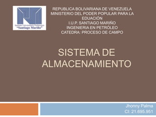 SISTEMA DE
ALMACENAMIENTO
Jhonny Palma
CI: 21.695.951
REPUBLICA BOLIVARIANA DE VENEZUELA
MINISTERIO DEL PODER POPULAR PARA LA
EDUACIÓN
I.U.P. SANTIAGO MARIÑO
INGENIERIA EN PETRÓLEO
CATEDRA: PROCESO DE CAMPO
 