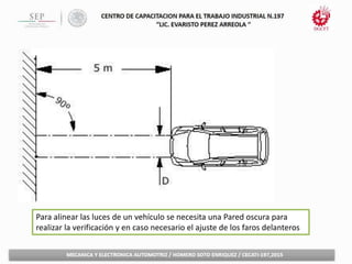 Para alinear las luces de un vehículo se necesita una Pared oscura para
realizar la verificación y en caso necesario el ajuste de los faros delanteros
 