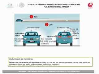 d) alumbrado de maniobras
Deben ser claramente perceptibles de día y noche por los demás usuarios de las vías publicas
consta de luces de freno, direccionales, dirección y reversa
 