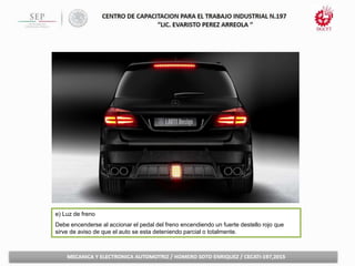 e) Luz de freno
Debe encenderse al accionar el pedal del freno encendiendo un fuerte destello rojo que
sirve de aviso de que el auto se esta deteniendo parcial o totalmente.
 