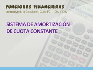 Funciones financieras
Instructivo de la Calculadora Casio FC – 100V / 200V
SISTEMA DE AMORTIZACIÓN
DE CUOTA CONSTANTE
 