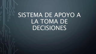 SISTEMA DE APOYO A
LA TOMA DE
DECISIONES
 