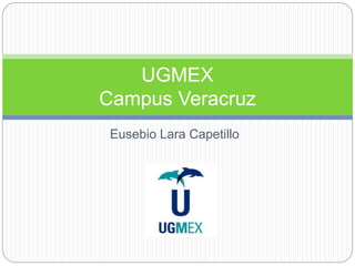 UGMEX 
Campus Veracruz 
Eusebio Lara Capetillo 
 