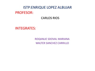 ISTP:ENRIQUE LOPEZ ALBUJAR
PROFESOR:
CARLOS RIOS
INTEGRATES:
ROQANUE SDOVAL MARIANA
WALTER SANCHEZ CARRILLO
 