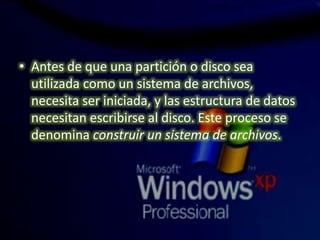 • Antes de que una partición o disco sea
utilizada como un sistema de archivos,
necesita ser iniciada, y las estructura de datos
necesitan escribirse al disco. Este proceso se
denomina construir un sistema de archivos.
 