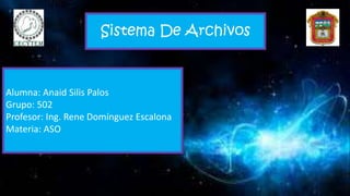Sistema De Archivos
Alumna: Anaid Silis Palos
Grupo: 502
Profesor: Ing. Rene Domínguez Escalona
Materia: ASO
 