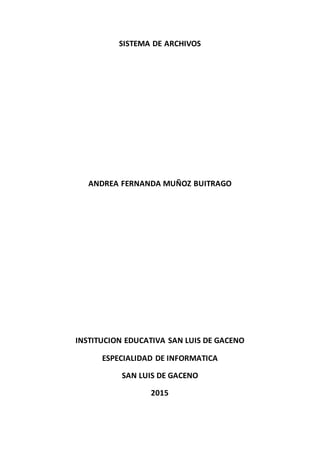 SISTEMA DE ARCHIVOS
ANDREA FERNANDA MUÑOZ BUITRAGO
INSTITUCION EDUCATIVA SAN LUIS DE GACENO
ESPECIALIDAD DE INFORMATICA
SAN LUIS DE GACENO
2015
 