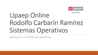 Upaep Online
Rodolfo Carbarín Ramírez
Sistemas Operativos
MODULO IV: SISTEMA DE ARCHIVOS
 
