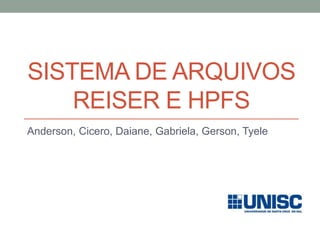 SISTEMA DE ARQUIVOS
REISER E HPFS
Anderson, Cicero, Daiane, Gabriela, Gerson, Tyele
 