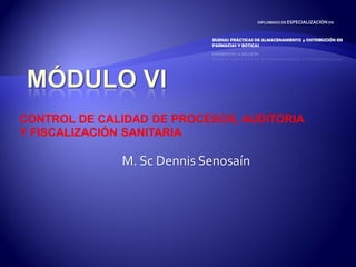 CONTROL DE CALIDAD DE PROCESOS, AUDITORIA Y FISCALIZACIÓN SANITARIA 
DIPLOMADO DE ESPECIALIZACIÓN EN 
BUENAS PRÁCTICAS DE ALMACENAMIENTO y DISTRIBUCIÓN EN FARMACIAS Y BOTICAS 
M. Sc Dennis Senosaín  