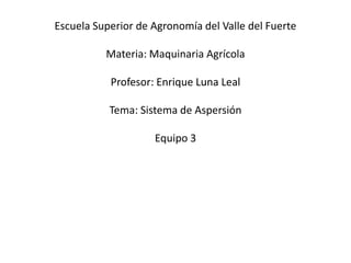 Escuela Superior de Agronomía del Valle del Fuerte
Materia: Maquinaria Agrícola

Profesor: Enrique Luna Leal
Tema: Sistema de Aspersión

Equipo 3

 