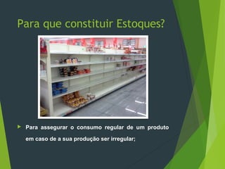 Para que constituir Estoques?
 Para assegurar o consumo regular de um produto
em caso de a sua produção ser irregular;
 