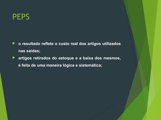 PEPS
 o resultado reflete o custo real dos artigos utilizados
nas saídas;
 artigos retirados do estoque e a baixa dos mesmos,
é feita de uma maneira lógica e sistemática;
 