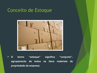 Conceito de Estoque
 O termo “estoque” significa “conjunto”,
agrupamento de todos os itens materiais de
propriedade da empresa;
 