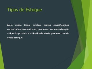 Tipos de Estoque
Além desse tipos, existem outras classificações
encontradas para estoque, que levam em consideração
o tipo do produto e a finalidade deste produto contido
neste estoque.
 